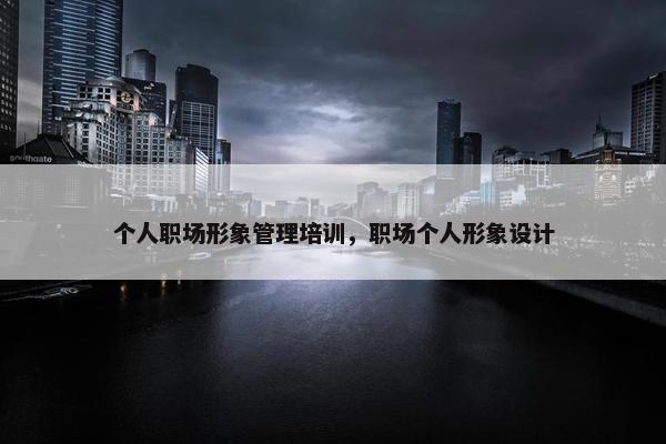 个人职场形象管理培训，职场个人形象设计