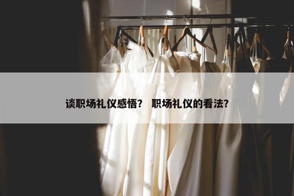 谈职场礼仪感悟？ 职场礼仪的看法？