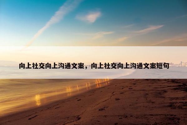 向上社交向上沟通文案，向上社交向上沟通文案短句