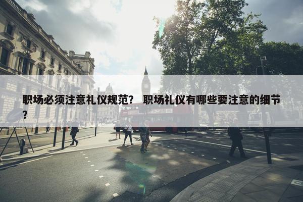职场必须注意礼仪规范？ 职场礼仪有哪些要注意的细节？