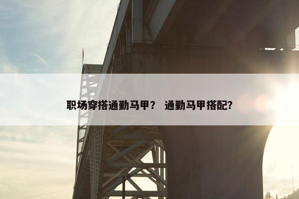 职场穿搭通勤马甲？ 通勤马甲搭配？