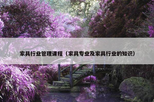 家具行业管理课程（家具专业及家具行业的知识）