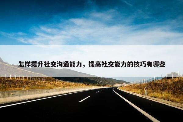 怎样提升社交沟通能力，提高社交能力的技巧有哪些