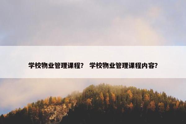 学校物业管理课程？ 学校物业管理课程内容？