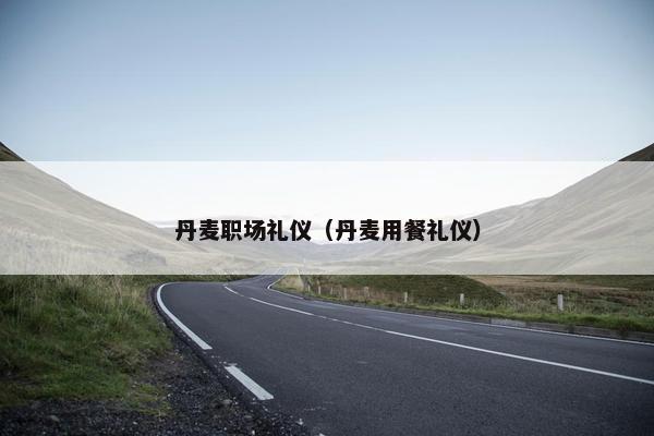 丹麦职场礼仪（丹麦用餐礼仪）
