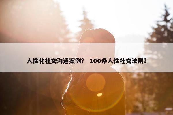 人性化社交沟通案例？ 100条人性社交法则？