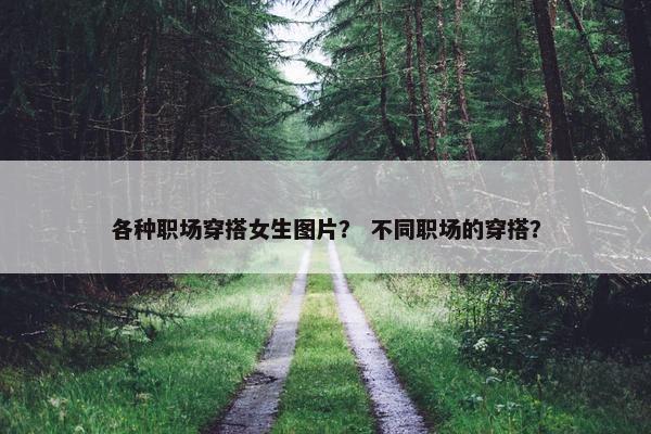 各种职场穿搭女生图片？ 不同职场的穿搭？