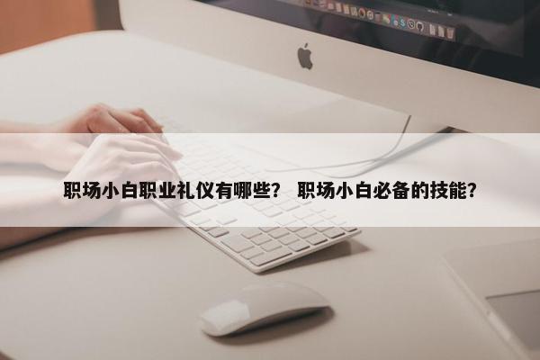 职场小白职业礼仪有哪些？ 职场小白必备的技能？