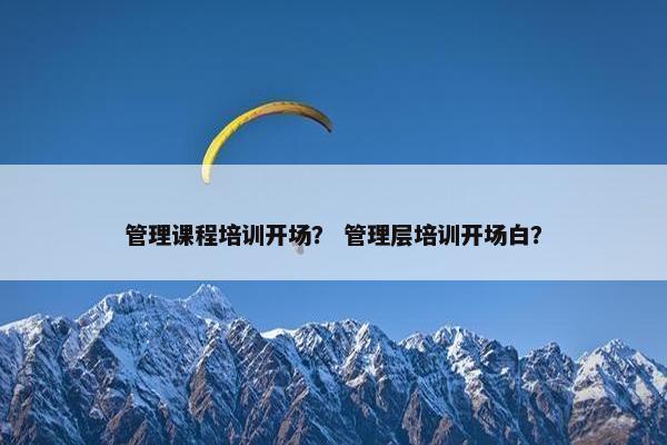 管理课程培训开场？ 管理层培训开场白？