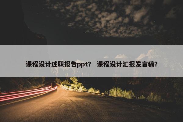 课程设计述职报告ppt？ 课程设计汇报发言稿？