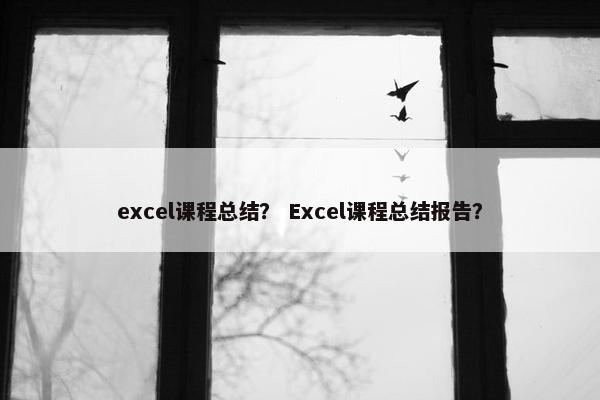 excel课程总结？ Excel课程总结报告？