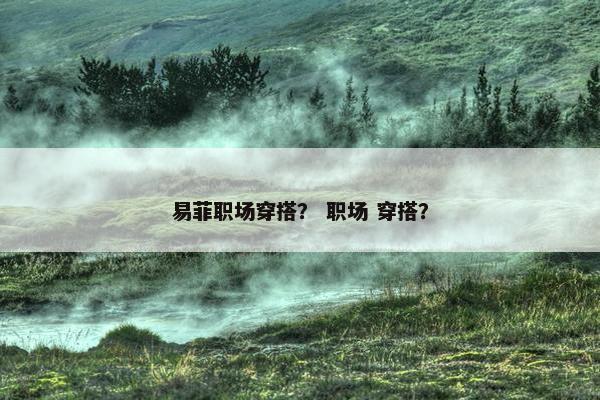 易菲职场穿搭？ 职场 穿搭？