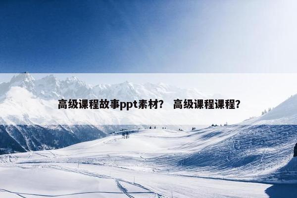 高级课程故事ppt素材？ 高级课程课程？