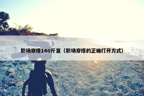 职场穿搭140斤夏（职场穿搭的正确打开方式）