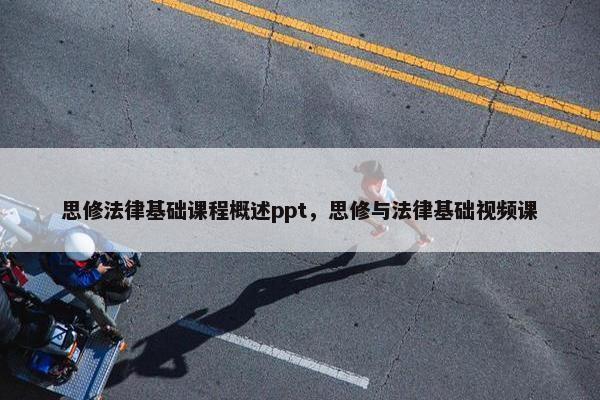 思修法律基础课程概述ppt，思修与法律基础视频课