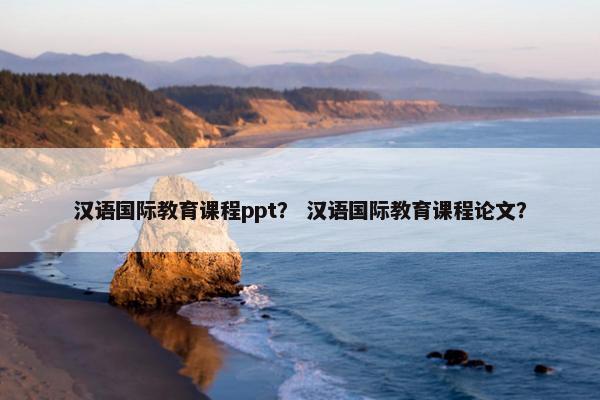 汉语国际教育课程ppt？ 汉语国际教育课程论文？