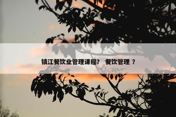 镇江餐饮业管理课程？ 餐饮管理 ？