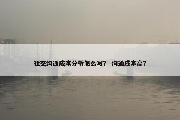 社交沟通成本分析怎么写？ 沟通成本高？