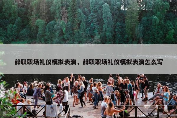 辞职职场礼仪模拟表演，辞职职场礼仪模拟表演怎么写