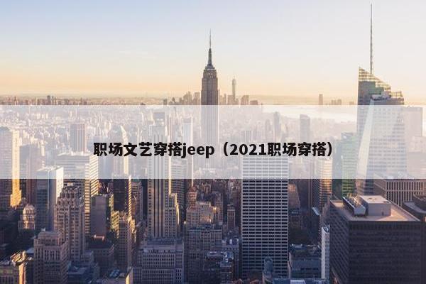 职场文艺穿搭jeep（2021职场穿搭）