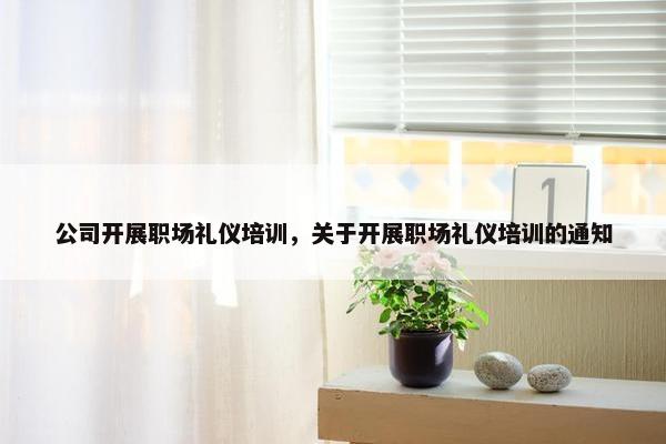 公司开展职场礼仪培训，关于开展职场礼仪培训的通知