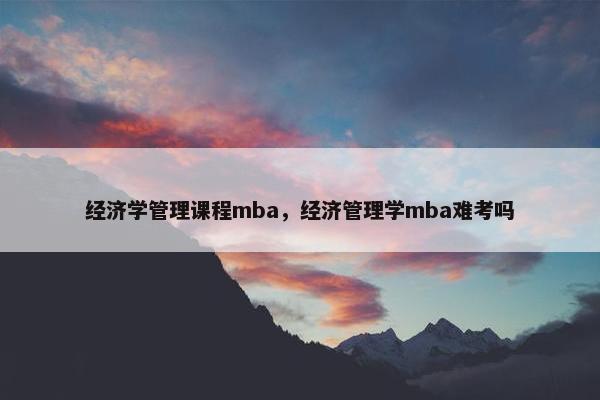 经济学管理课程mba，经济管理学mba难考吗