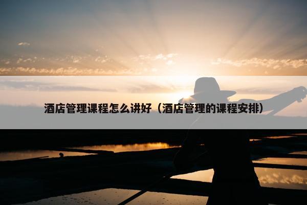 酒店管理课程怎么讲好（酒店管理的课程安排）