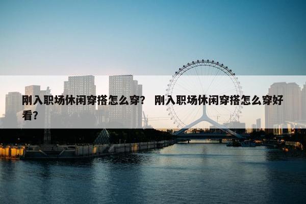 刚入职场休闲穿搭怎么穿？ 刚入职场休闲穿搭怎么穿好看？