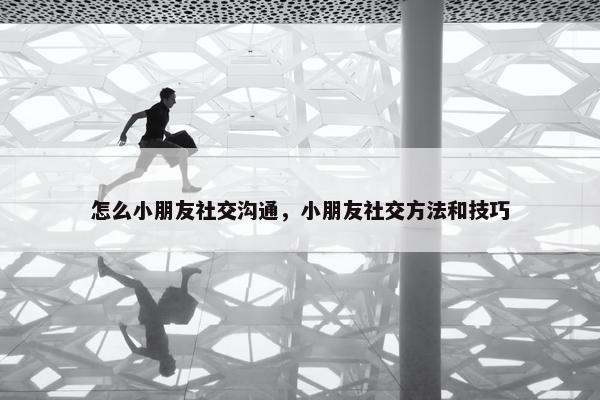 怎么小朋友社交沟通，小朋友社交方法和技巧