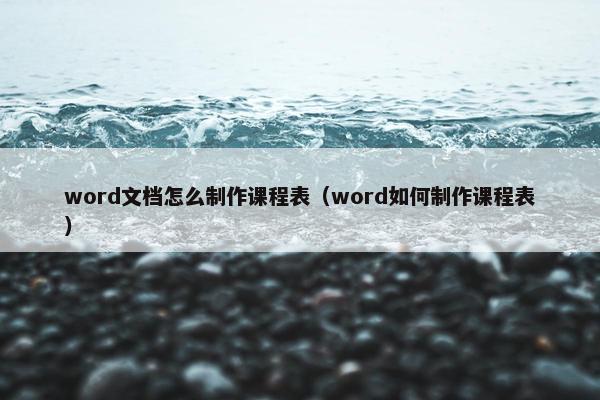 word文档怎么制作课程表（word如何制作课程表）