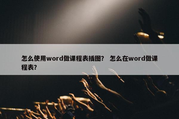 怎么使用word做课程表插图？ 怎么在word做课程表？