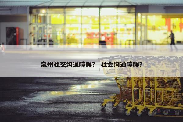 泉州社交沟通障碍？ 社会沟通障碍？