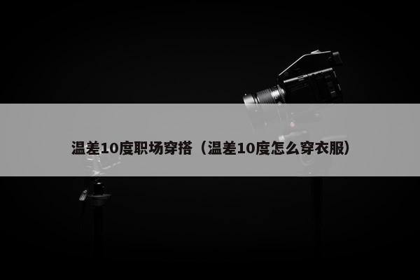 温差10度职场穿搭（温差10度怎么穿衣服）