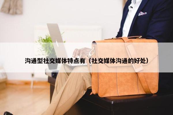 沟通型社交媒体特点有（社交媒体沟通的好处）