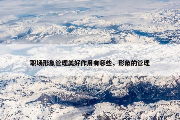职场形象管理美好作用有哪些，形象的管理