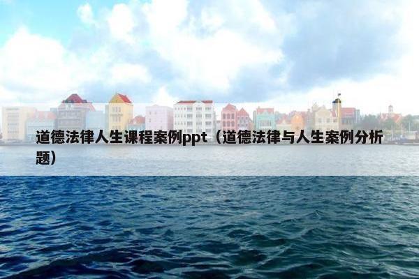 道德法律人生课程案例ppt（道德法律与人生案例分析题）
