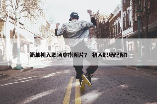 简单初入职场穿搭图片？ 初入职场配图？