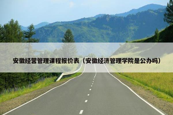 安徽经营管理课程报价表（安徽经济管理学院是公办吗）