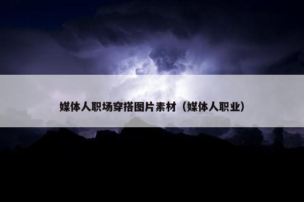 媒体人职场穿搭图片素材（媒体人职业）
