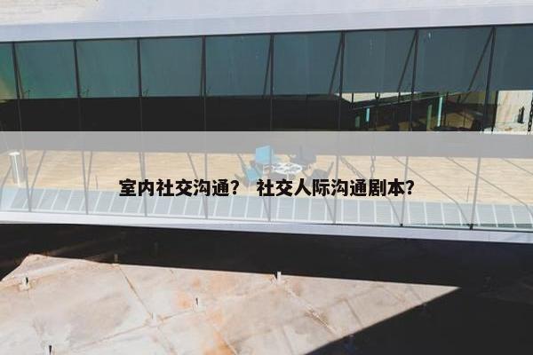 室内社交沟通？ 社交人际沟通剧本？