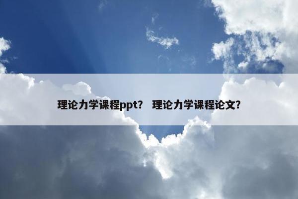 理论力学课程ppt？ 理论力学课程论文？