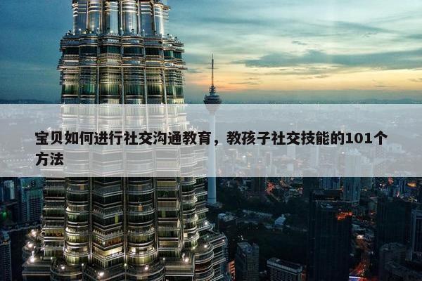 宝贝如何进行社交沟通教育，教孩子社交技能的101个方法