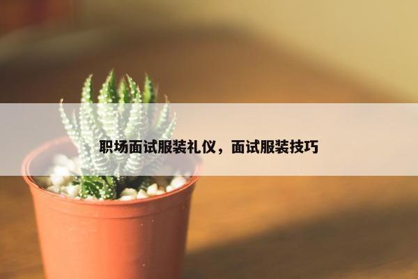 职场面试服装礼仪，面试服装技巧