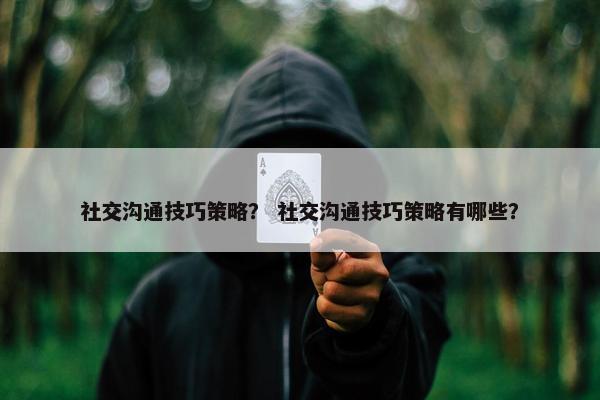 社交沟通技巧策略？ 社交沟通技巧策略有哪些？