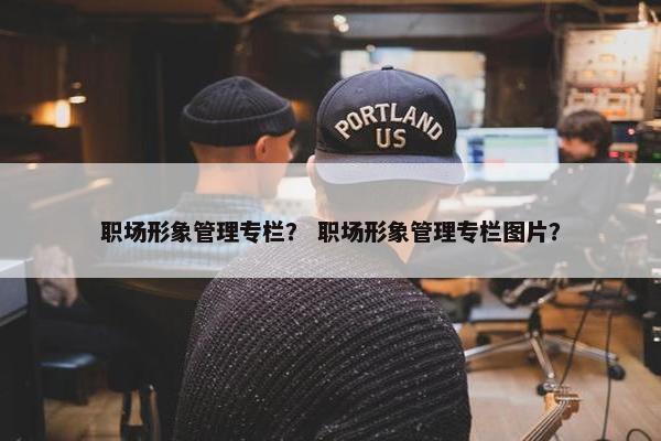 职场形象管理专栏？ 职场形象管理专栏图片？