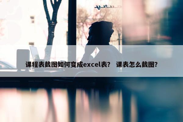 课程表截图如何变成excel表？ 课表怎么截图？