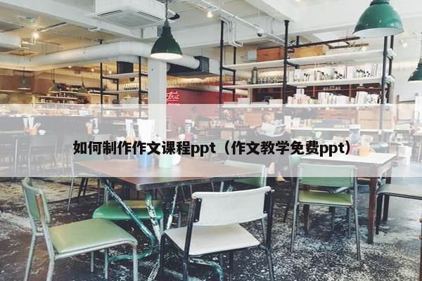 如何制作作文课程ppt（作文教学免费ppt）