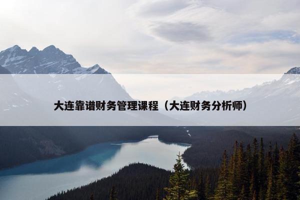 大连靠谱财务管理课程（大连财务分析师）