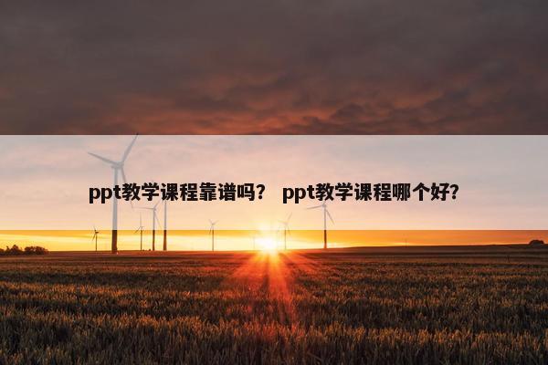 ppt教学课程靠谱吗？ ppt教学课程哪个好？