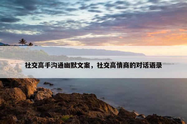 社交高手沟通幽默文案，社交高情商的对话语录